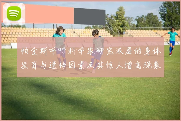 帕金斯呼吁科学家研究浓眉的身体发育与遗传因素及其惊人增高现象