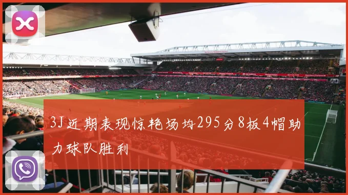3J近期表现惊艳场均295分8板4帽助力球队胜利
