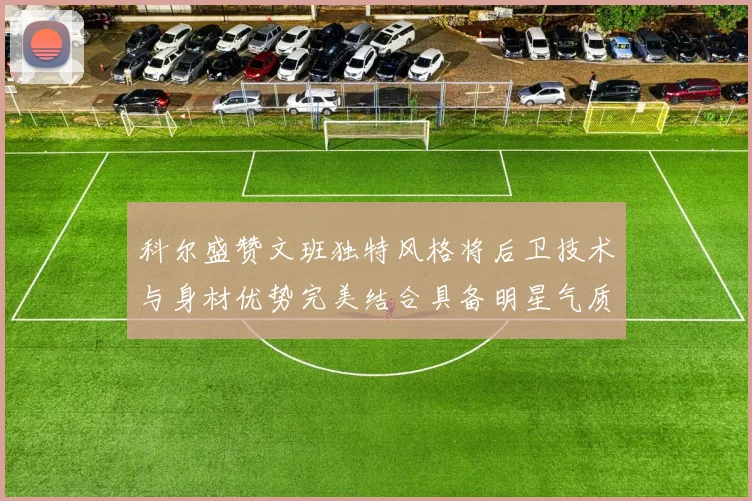 科尔盛赞文班独特风格将后卫技术与身材优势完美结合具备明星气质与球队形象