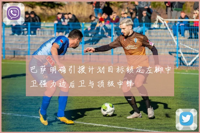 巴萨明确引援计划目标锁定左脚中卫强力边后卫与顶级中锋