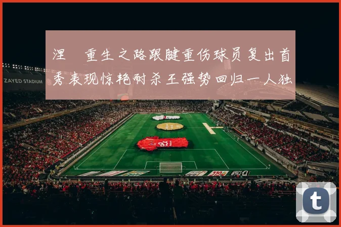 涅槃重生之路跟腱重伤球员复出首秀表现惊艳耐杀王强势回归一人独得30分以上