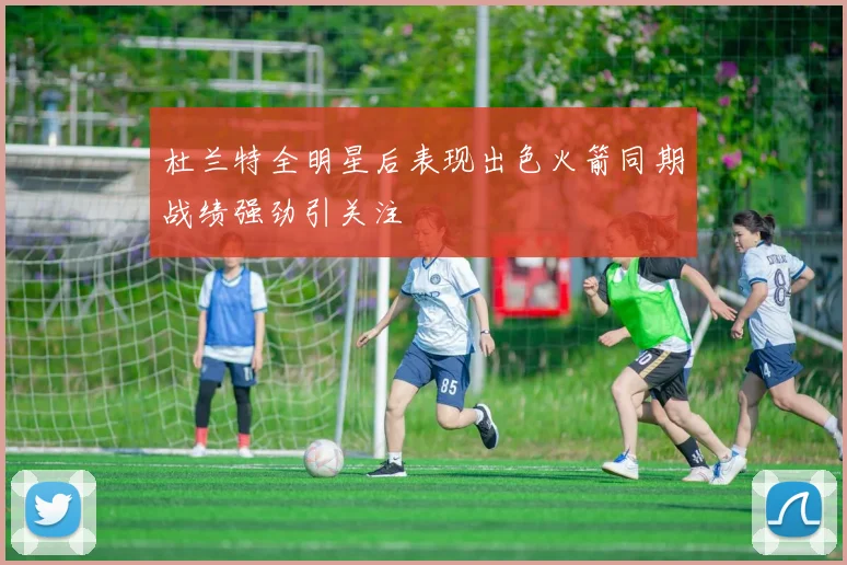 杜兰特全明星后表现出色火箭同期战绩强劲引关注
