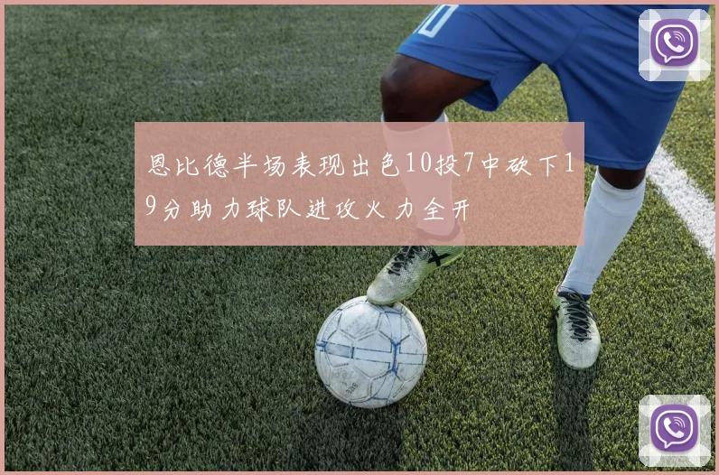 恩比德半场表现出色10投7中砍下19分助力球队进攻火力全开