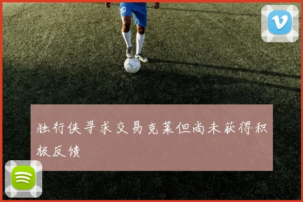 独行侠寻求交易克莱但尚未获得积极反馈