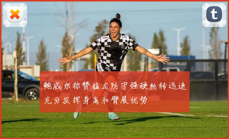 鲍威尔称赞猛龙防守强硬轮转迅速充分发挥身高和臂展优势