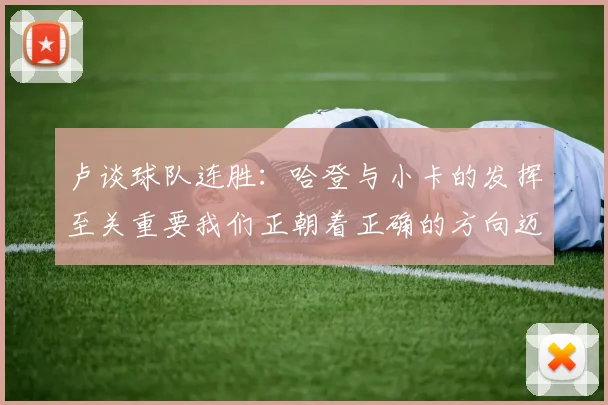 卢谈球队连胜：哈登与小卡的发挥至关重要我们正朝着正确的方向迈进