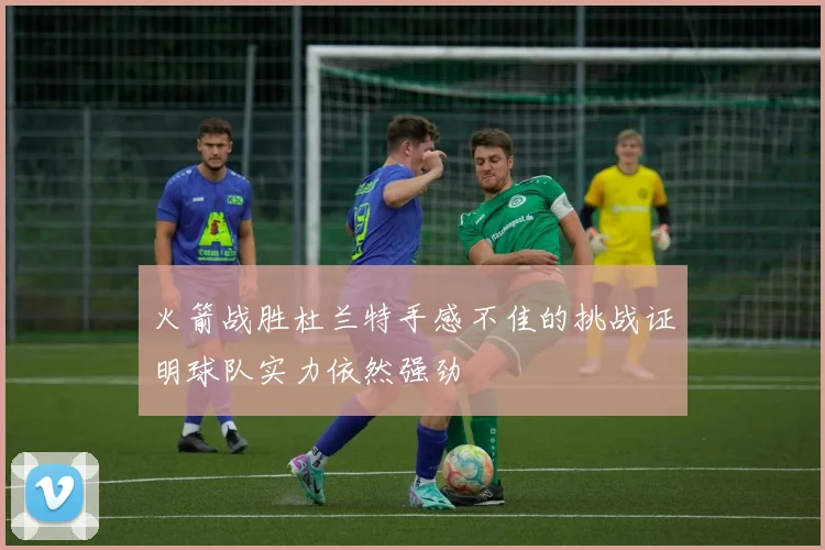 火箭战胜杜兰特手感不佳的挑战证明球队实力依然强劲