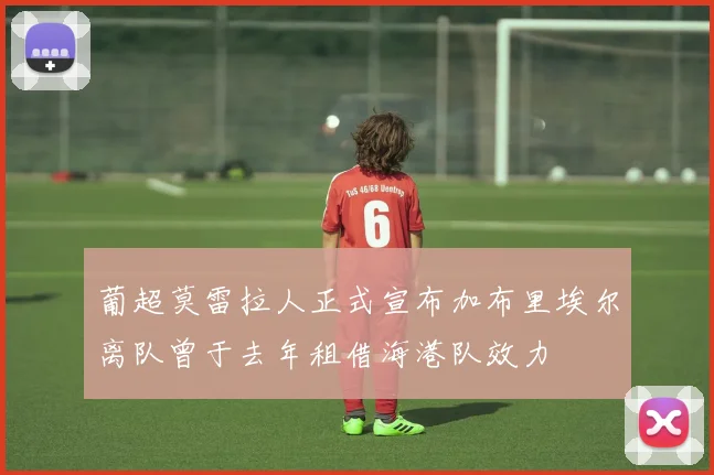 葡超莫雷拉人正式宣布加布里埃尔离队曾于去年租借海港队效力