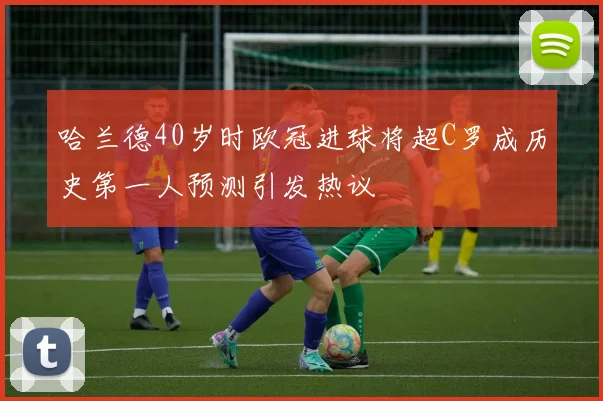 哈兰德40岁时欧冠进球将超C罗成历史第一人预测引发热议