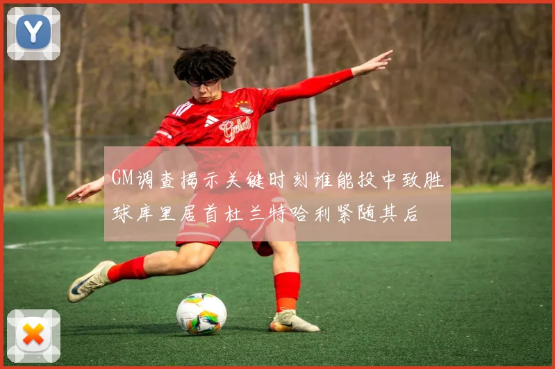 GM调查揭示关键时刻谁能投中致胜球库里居首杜兰特哈利紧随其后