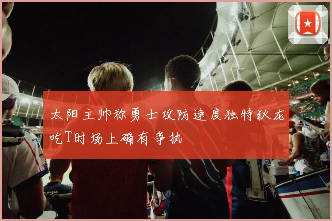 太阳主帅称勇士攻防速度独特狄龙吃T时场上确有争执