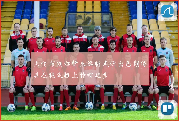 杰伦布朗称赞米诺特表现出色期待其在稳定性上持续进步