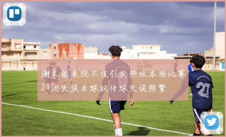 谢文能表现不佳引发热议本场比赛24次失误丢球权传球失误频繁