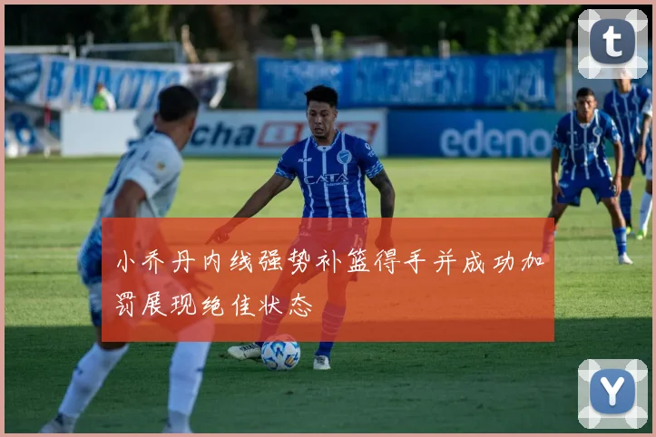 小乔丹内线强势补篮得手并成功加罚展现绝佳状态