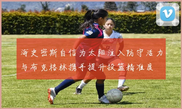 海史密斯自信为太阳注入防守活力与布克格林携手提升投篮精准度