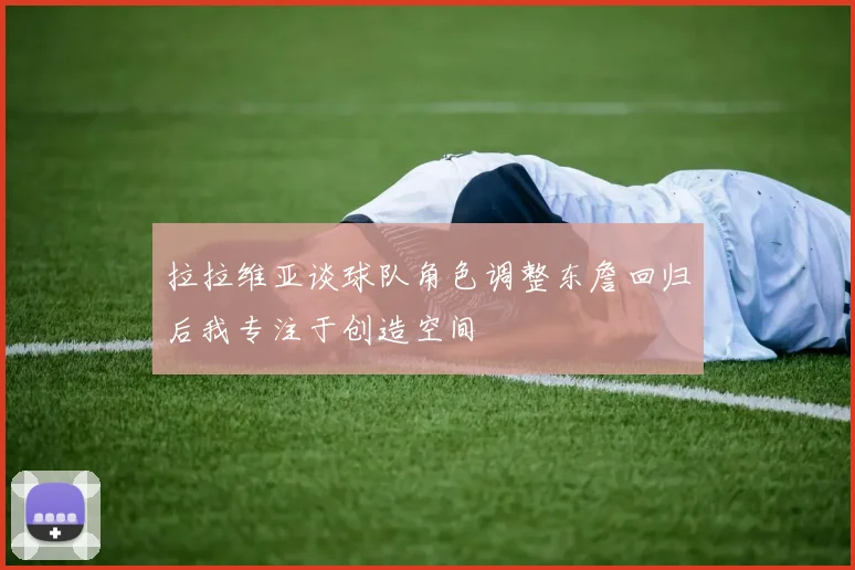 拉拉维亚谈球队角色调整东詹回归后我专注于创造空间