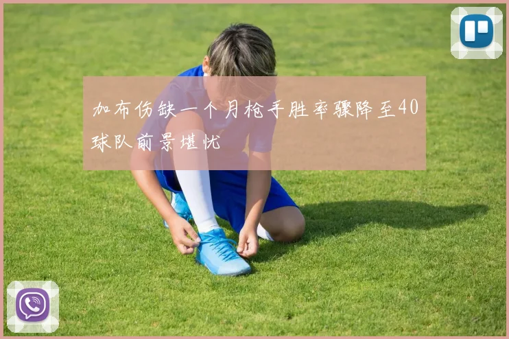加布伤缺一个月枪手胜率骤降至40球队前景堪忧