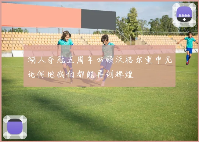 湖人夺冠五周年回顾沃格尔重申无论何地我们都能再创辉煌