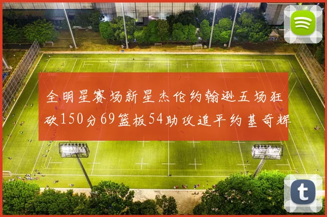 全明星赛场新星杰伦约翰逊五场狂砍150分69篮板54助攻追平约基奇辉煌纪录