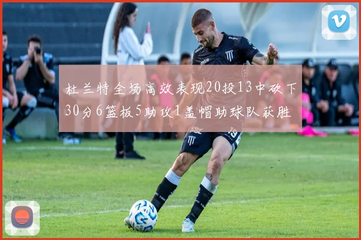 杜兰特全场高效表现20投13中砍下30分6篮板5助攻1盖帽助球队获胜