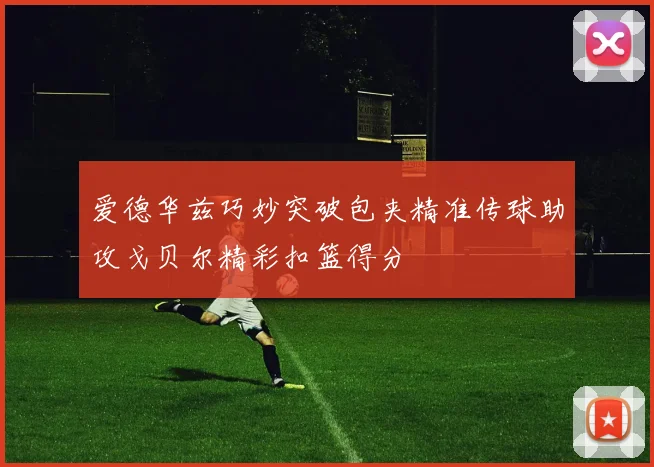 爱德华兹巧妙突破包夹精准传球助攻戈贝尔精彩扣篮得分