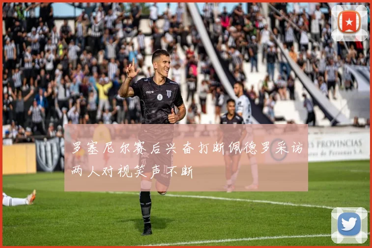 罗塞尼尔赛后兴奋打断佩德罗采访两人对视笑声不断