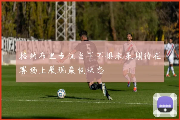 格纳布里专注当下不惧未来期待在赛场上展现最佳状态