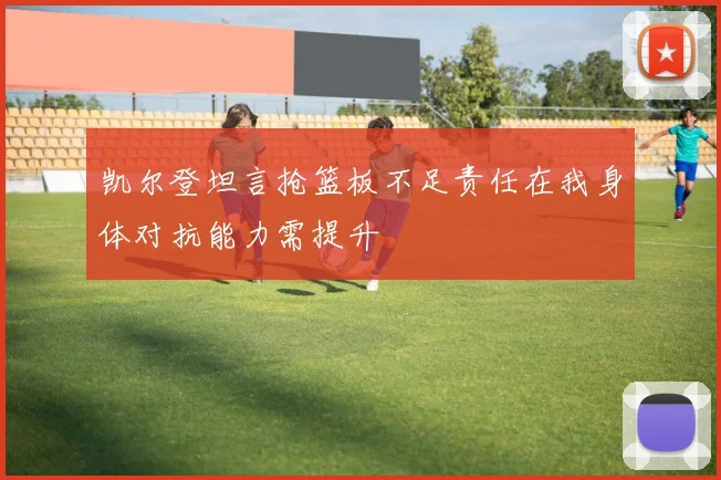 凯尔登坦言抢篮板不足责任在我身体对抗能力需提升