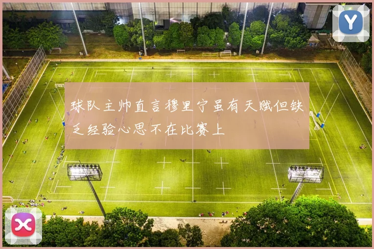 球队主帅直言穆里宁虽有天赋但缺乏经验心思不在比赛上
