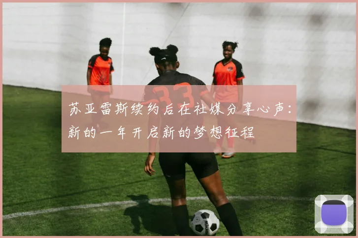 苏亚雷斯续约后在社媒分享心声：新的一年开启新的梦想征程