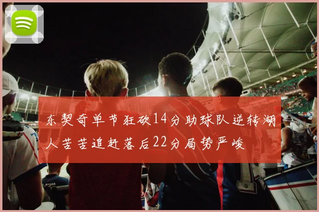 东契奇单节狂砍14分助球队逆转湖人苦苦追赶落后22分局势严峻