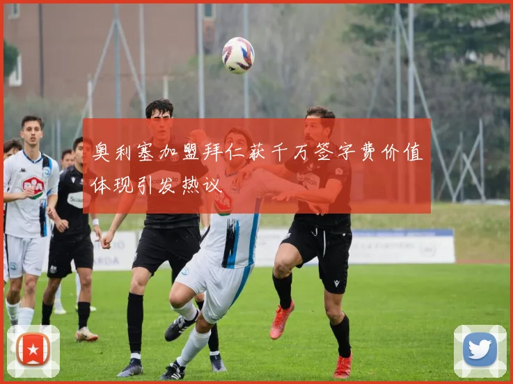奥利塞加盟拜仁获千万签字费价值体现引发热议