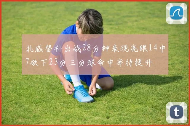 扎威替补出战28分钟表现亮眼14中7砍下23分三分球命中率待提升