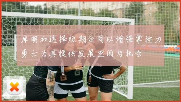 库明加选择短期合同以增强掌控力勇士为其提供发展空间与机会