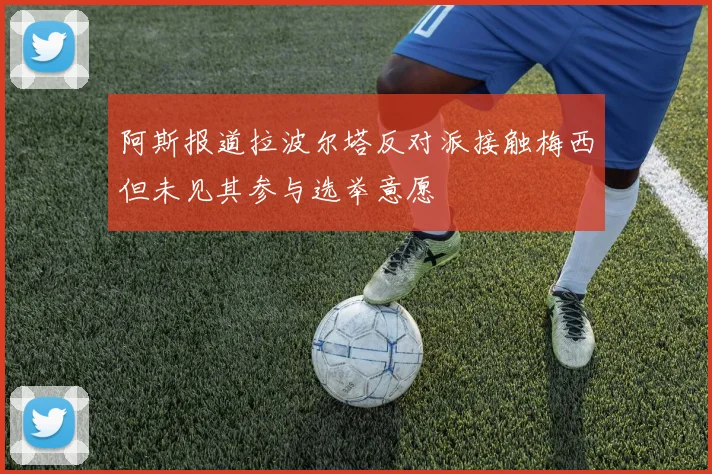 阿斯报道拉波尔塔反对派接触梅西但未见其参与选举意愿
