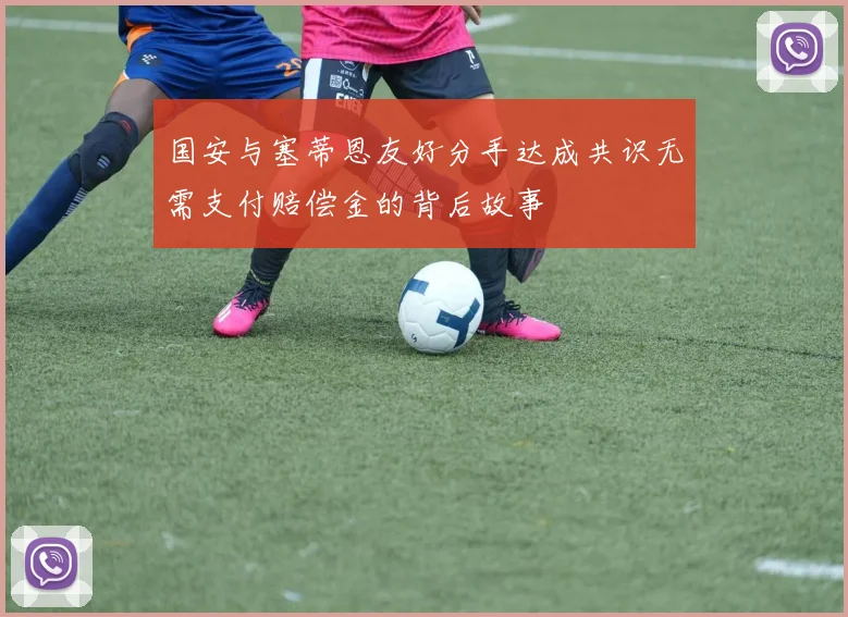 国安与塞蒂恩友好分手达成共识无需支付赔偿金的背后故事