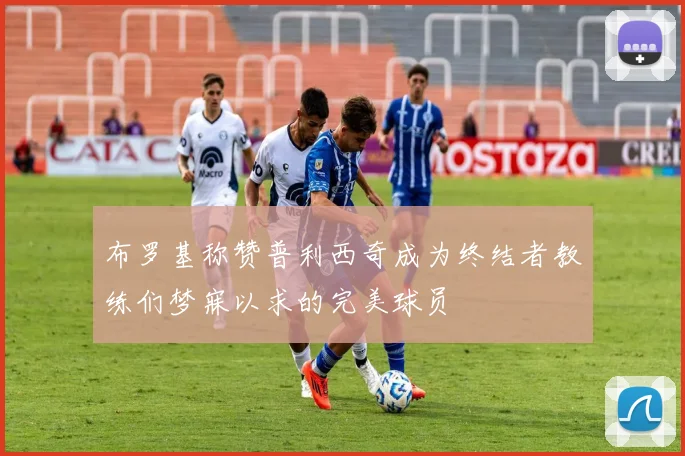 布罗基称赞普利西奇成为终结者教练们梦寐以求的完美球员