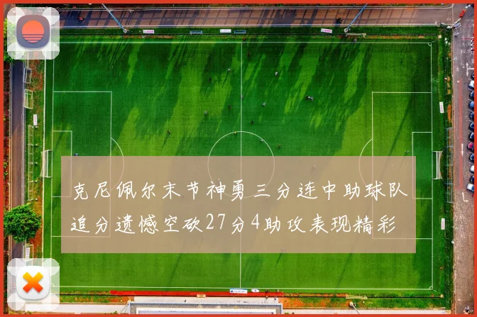 克尼佩尔末节神勇三分连中助球队追分遗憾空砍27分4助攻表现精彩