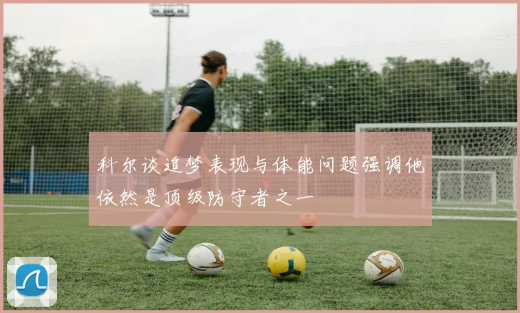 科尔谈追梦表现与体能问题强调他依然是顶级防守者之一