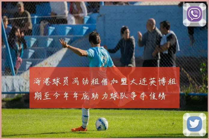 海港球员冯劲租借加盟大连英博租期至今年年底助力球队争夺佳绩