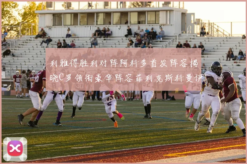 利雅得胜利对阵阿科多首发阵容揭晓C罗领衔豪华阵容菲利克斯科曼伊尼戈齐上阵