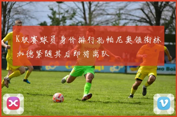 K联赛球员身价排行孔帕尼奥领衔林加德紧随其后即将离队