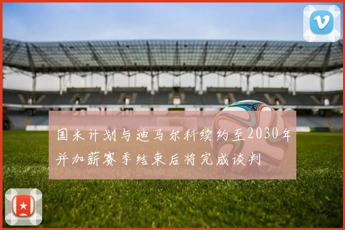 国米计划与迪马尔科续约至2030年并加薪赛季结束后将完成谈判