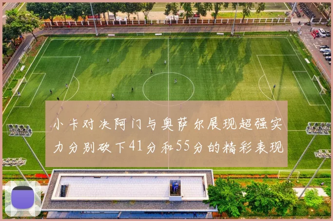 小卡对决阿门与奥萨尔展现超强实力分别砍下41分和55分的精彩表现