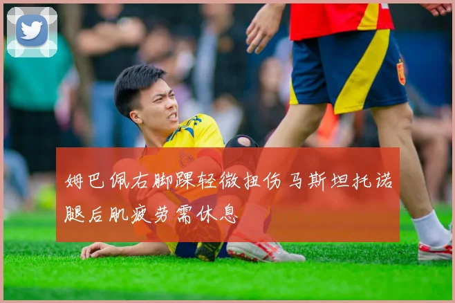 姆巴佩右脚踝轻微扭伤马斯坦托诺腿后肌疲劳需休息