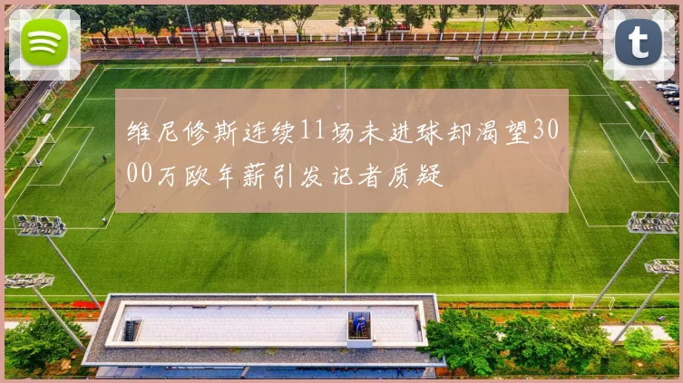 维尼修斯连续11场未进球却渴望3000万欧年薪引发记者质疑