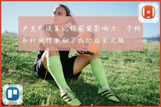 卢克巴谈莱比锡前辈影响力：于帕和科纳特激励了我的成长之路