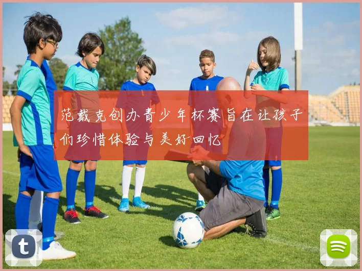 范戴克创办青少年杯赛旨在让孩子们珍惜体验与美好回忆