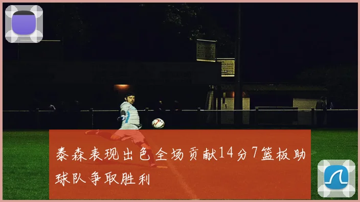 泰森表现出色全场贡献14分7篮板助球队争取胜利