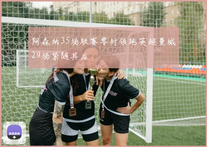 阿森纳35场联赛零封领跑英超曼城29场紧随其后